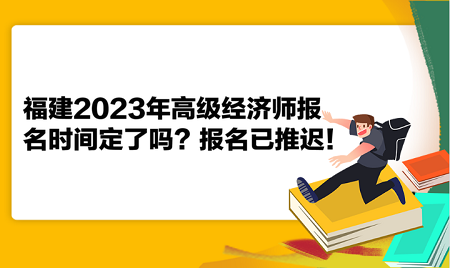 福建2023年高級經(jīng)濟師報名時間定了嗎？報名已推遲！