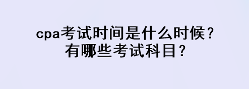 cpa考試時間是什么時候？有哪些考試科目？