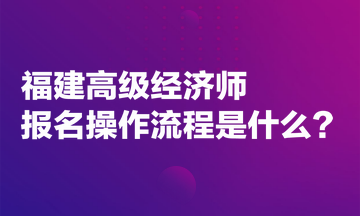 福建高級經(jīng)濟(jì)師報(bào)名操作流程是什么？