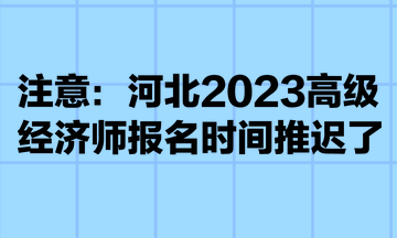 注意：河北2023高級經(jīng)濟(jì)師報(bào)名時(shí)間推遲了