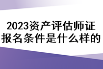 2023資產評估師證報名條件是什么樣的？