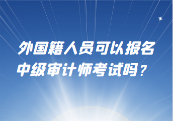 外國籍人員可以報(bào)名中級(jí)審計(jì)師考試嗎？