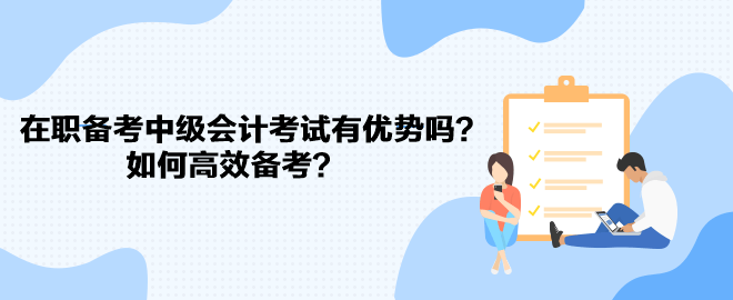 在職備考中級會計(jì)考試有優(yōu)勢嗎？如何高效備考？