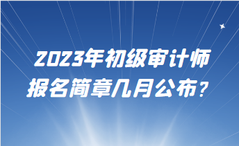 2023年初級(jí)審計(jì)師報(bào)名簡章幾月公布？