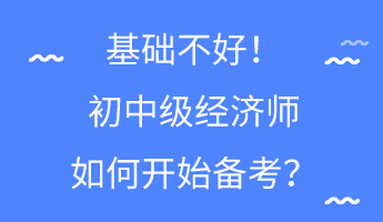 基礎(chǔ)不好！初中級經(jīng)濟師如何開始備考？