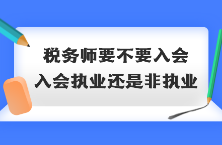 稅務(wù)師要不要入會(huì)？入會(huì)執(zhí)業(yè)還是非執(zhí)業(yè)