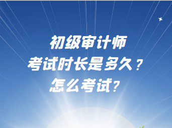 初級(jí)審計(jì)師考試時(shí)長(zhǎng)是多久？怎么考試？