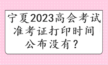 寧夏2023高會考試準(zhǔn)考證打印時間公布沒有？