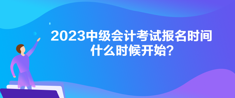 2023中級(jí)會(huì)計(jì)考試報(bào)名時(shí)間什么時(shí)候開始？