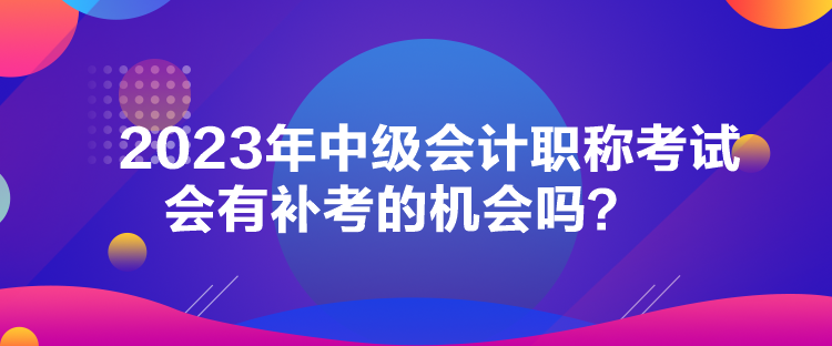 2023年中級會計職稱考試會有補考的機會嗎？