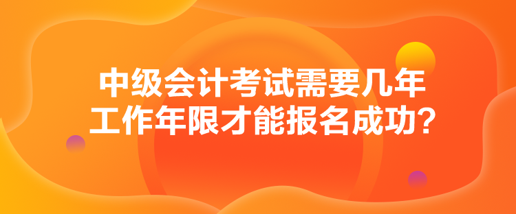 中級會計考試需要幾年工作年限才能報名成功？