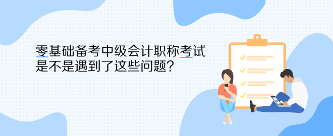 零基礎(chǔ)備考中級(jí)會(huì)計(jì)職稱考試 是不是遇到了這些問題？