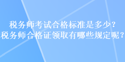 稅務(wù)師考試合格標準是多少？稅務(wù)師合格證領(lǐng)取有哪些規(guī)定呢？