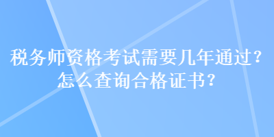 稅務(wù)師資格考試需要幾年通過？怎么查詢合格證書？