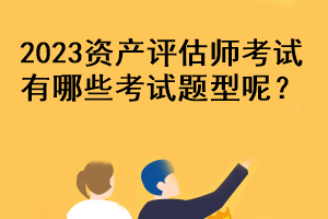 2023資產(chǎn)評(píng)估師考試有哪些考試題型呢？