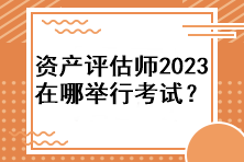 資產(chǎn)評(píng)估師2023年在哪舉行考試？