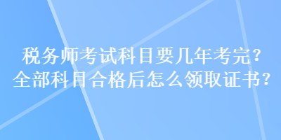 稅務(wù)師考試科目要幾年考完？全部科目合格后怎么領(lǐng)取證書(shū)？