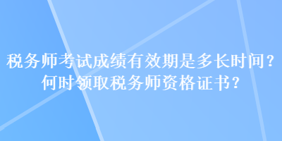 稅務(wù)師考試成績有效期是多長時間？何時領(lǐng)取稅務(wù)師資格證書？