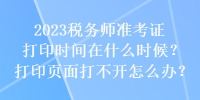 2023稅務(wù)師準考證打印時間在什么時候？打印頁面打不開怎么辦？