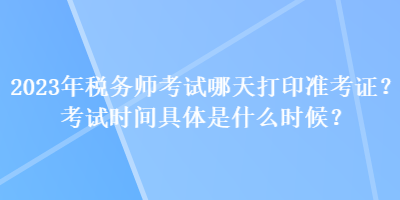 2023年稅務(wù)師考試哪天打印準考證？考試時間具體是什么時候？