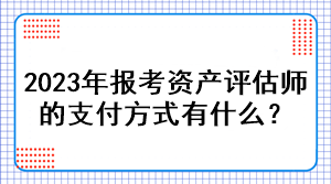 2023年報考資產(chǎn)評估師的支付方式有什么？