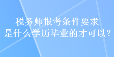 稅務(wù)師報(bào)考條件要求是什么學(xué)歷畢業(yè)的才可以？