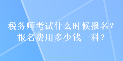 稅務(wù)師考試什么時(shí)候報(bào)名？報(bào)名費(fèi)用多少錢一科？