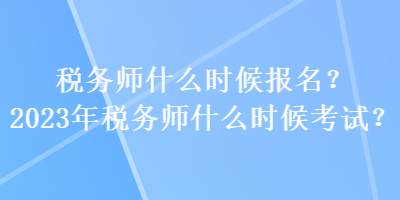 稅務(wù)師什么時(shí)候報(bào)名？2023年稅務(wù)師什么時(shí)候考試？