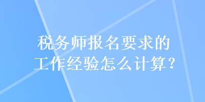 稅務師報名要求的工作經(jīng)驗怎么計算？