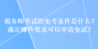 稅務(wù)師考試的免考條件是什么？滿足哪些要求可以申請免試？