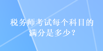 稅務(wù)師考試每個科目的滿分是多少？