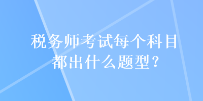 稅務(wù)師考試每個(gè)科目都出什么題型？