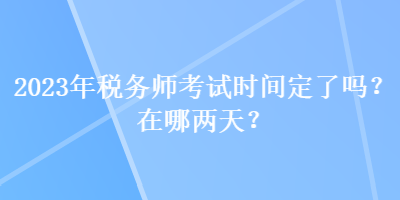 2023年稅務(wù)師考試時間定了嗎？在哪兩天？