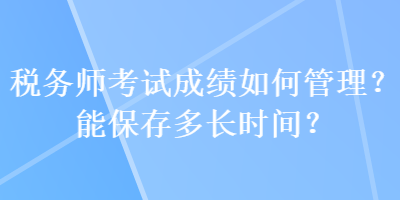 稅務(wù)師考試成績?nèi)绾喂芾?？能保存多長時(shí)間？