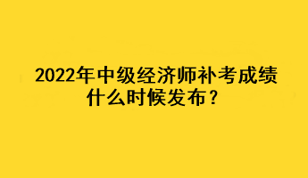 2022年中級經(jīng)濟(jì)師補(bǔ)考成績什么時(shí)候發(fā)布？