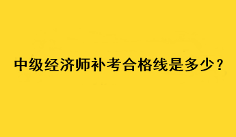 中級經(jīng)濟師補考合格線是多少？