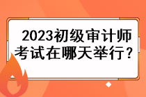 2023初級審計師考試在哪天舉行？