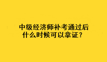 中級經(jīng)濟師補考通過后什么時候可以拿證？