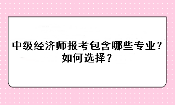 中級經(jīng)濟師報考包含哪些專業(yè)？如何選擇？