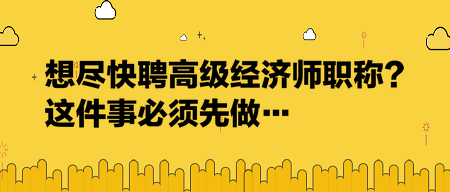 想盡快聘高級(jí)經(jīng)濟(jì)師職稱？這件事必須先做…