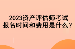 2023資產(chǎn)評估師考試報名時間和費用是什么？