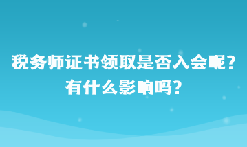 稅務(wù)師證書領(lǐng)取是否入會呢？有什么影響嗎？