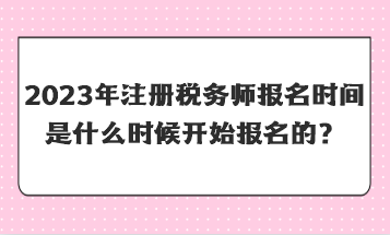 2023年注冊稅務(wù)師報名時間是什么時候開始報名的？