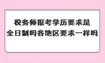 稅務(wù)師報考學(xué)歷要求是全日制嗎全國各地區(qū)要求一樣嗎？