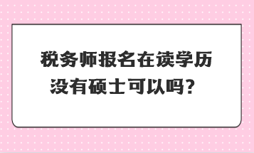 稅務(wù)師報(bào)名在讀學(xué)歷沒(méi)有碩士可以嗎？