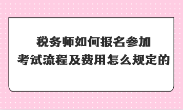 稅務(wù)師如何報名參加考試流程及費用怎么規(guī)定的？