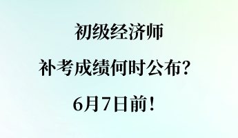 初級經(jīng)濟(jì)師補(bǔ)考成績何時公布？6月7日前！