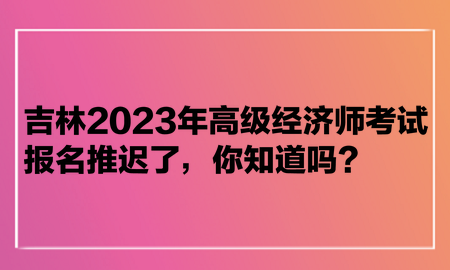 吉林2023年高級(jí)經(jīng)濟(jì)師考試報(bào)名推遲了，你知道嗎？