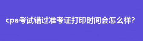 cpa考試錯(cuò)過(guò)準(zhǔn)考證打印時(shí)間會(huì)怎么樣？