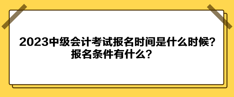 2023中級會計考試報名時間是什么時候？報名條件有什么？